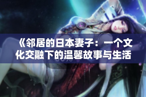 《邻居的日本妻子：一个文化交融下的温馨故事与生活片段》