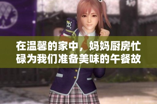 在温馨的家中，妈妈厨房忙碌为我们准备美味的午餐故事