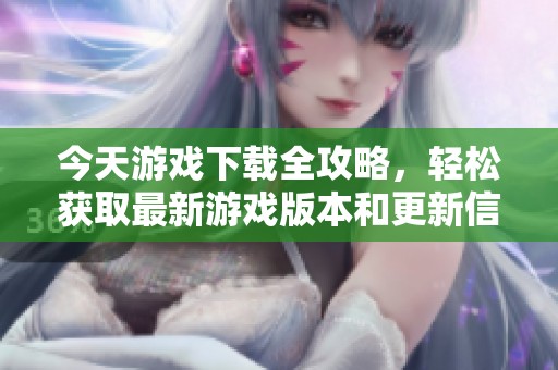 今天游戏下载全攻略，轻松获取最新游戏版本和更新信息