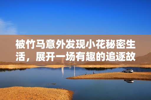 被竹马意外发现小花秘密生活，展开一场有趣的追逐故事