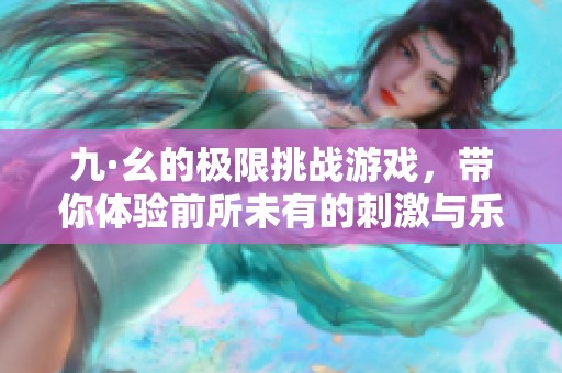 九·幺的极限挑战游戏，带你体验前所未有的刺激与乐趣