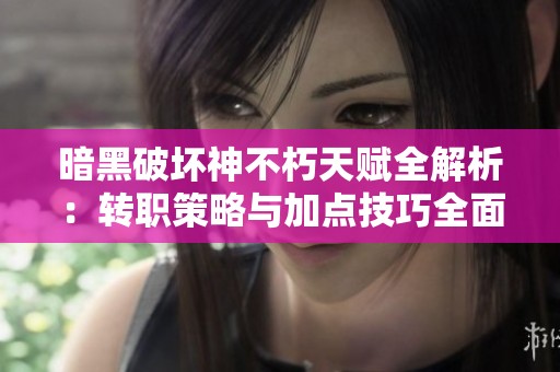 暗黑破坏神不朽天赋全解析：转职策略与加点技巧全面揭秘