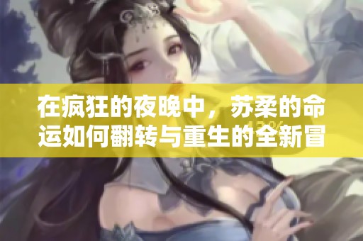 在疯狂的夜晚中，苏柔的命运如何翻转与重生的全新冒险之旅