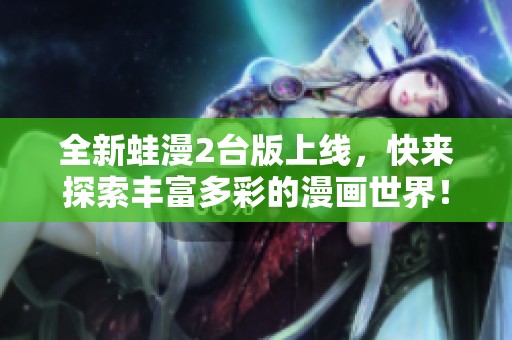 全新蛙漫2台版上线，快来探索丰富多彩的漫画世界！
