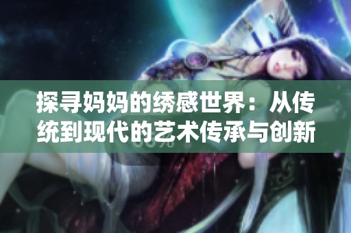 探寻妈妈的绣感世界：从传统到现代的艺术传承与创新之路