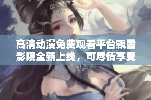 高清动漫免费观看平台飘雪影院全新上线，可尽情享受动漫盛宴