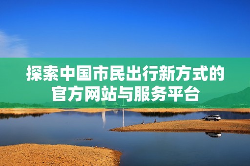 探索中国市民出行新方式的官方网站与服务平台