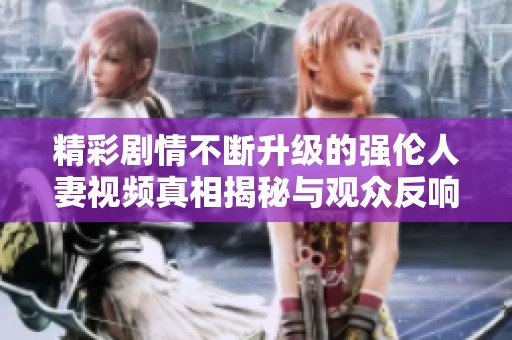 精彩剧情不断升级的强伦人妻视频真相揭秘与观众反响分享