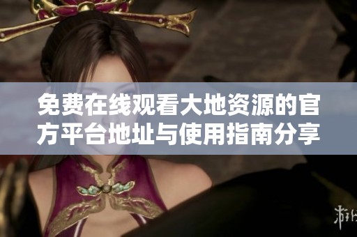 免费在线观看大地资源的官方平台地址与使用指南分享
