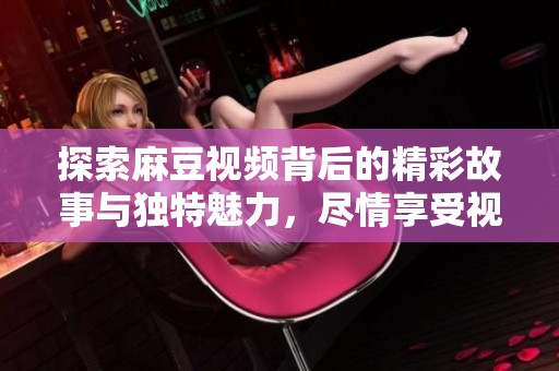 探索麻豆视频背后的精彩故事与独特魅力，尽情享受视听盛宴！