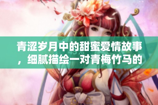 青涩岁月中的甜蜜爱情故事，细腻描绘一对青梅竹马的浪漫情缘