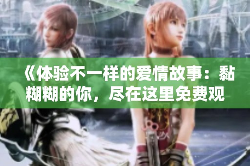《体验不一样的爱情故事：黏糊糊的你，尽在这里免费观看》