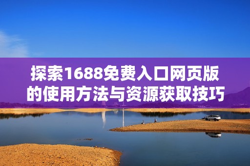 探索1688免费入口网页版的使用方法与资源获取技巧，助你轻松购物