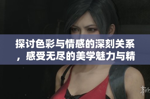 探讨色彩与情感的深刻关系，感受无尽的美学魅力与精彩瞬间