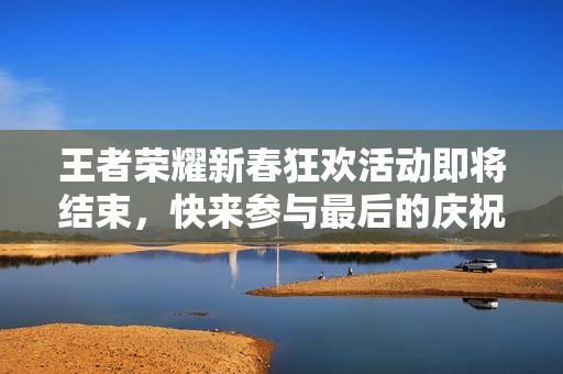 王者荣耀新春狂欢活动即将结束，快来参与最后的庆祝吧！