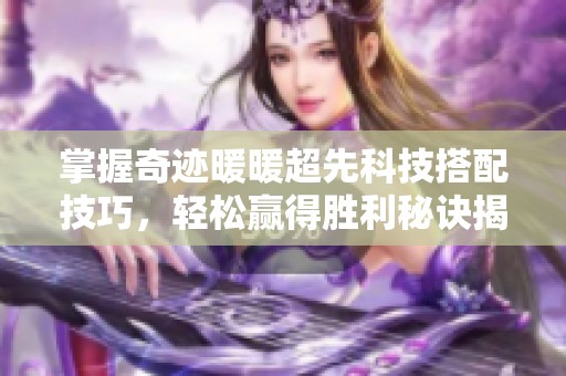 掌握奇迹暖暖超先科技搭配技巧，轻松赢得胜利秘诀揭秘