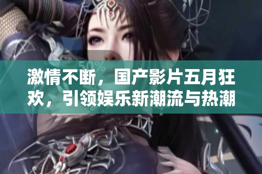 激情不断，国产影片五月狂欢，引领娱乐新潮流与热潮
