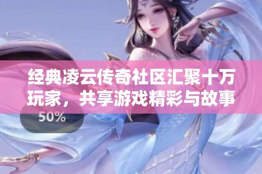 经典凌云传奇社区汇聚十万玩家，共享游戏精彩与故事