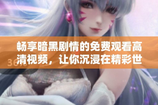 畅享暗黑剧情的免费观看高清视频，让你沉浸在精彩世界中。