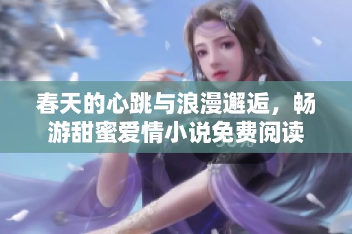 春天的心跳与浪漫邂逅，畅游甜蜜爱情小说免费阅读