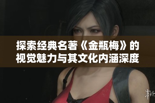 探索经典名著《金瓶梅》的视觉魅力与其文化内涵深度解析