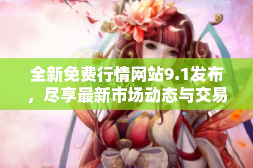全新免费行情网站9.1发布，尽享最新市场动态与交易信息