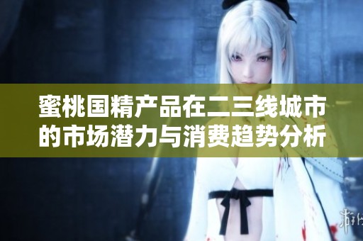 蜜桃国精产品在二三线城市的市场潜力与消费趋势分析报告