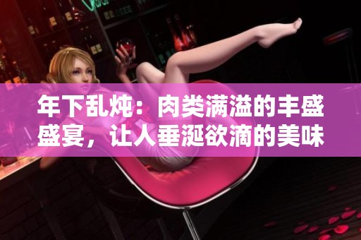 年下乱炖：肉类满溢的丰盛盛宴，让人垂涎欲滴的美味体验