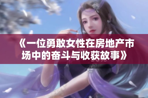 《一位勇敢女性在房地产市场中的奋斗与收获故事》