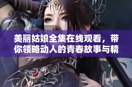 美丽姑娘全集在线观看，带你领略动人的青春故事与精彩瞬间