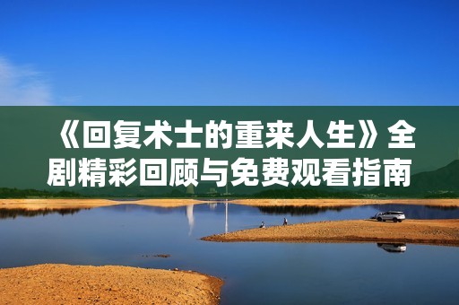 《回复术士的重来人生》全剧精彩回顾与免费观看指南