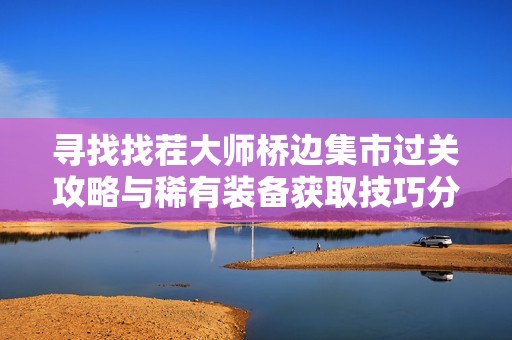 寻找找茬大师桥边集市过关攻略与稀有装备获取技巧分享