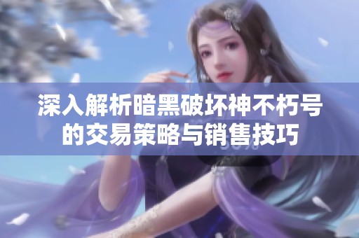 深入解析暗黑破坏神不朽号的交易策略与销售技巧