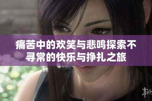 痛苦中的欢笑与悲鸣探索不寻常的快乐与挣扎之旅