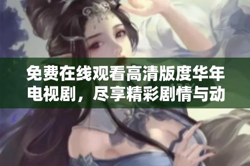免费在线观看高清版度华年电视剧，尽享精彩剧情与动人故事
