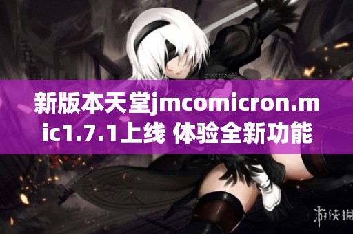 新版本天堂jmcomicron.mic1.7.1上线 体验全新功能和优化改进
