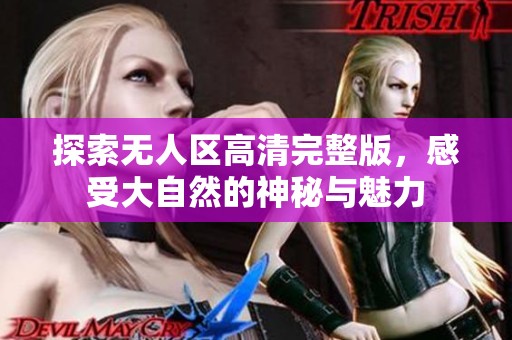 探索无人区高清完整版，感受大自然的神秘与魅力