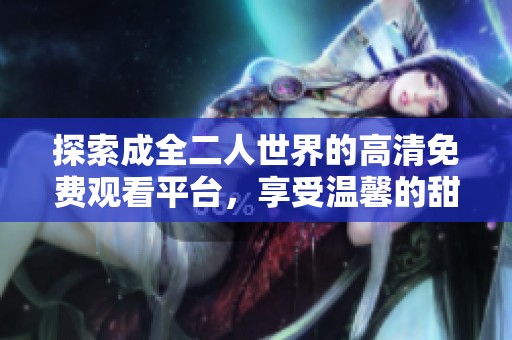 探索成全二人世界的高清免费观看平台，享受温馨的甜蜜时光
