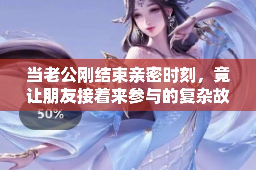 当老公刚结束亲密时刻，竟让朋友接着来参与的复杂故事
