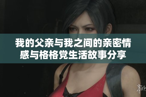 我的父亲与我之间的亲密情感与格格党生活故事分享
