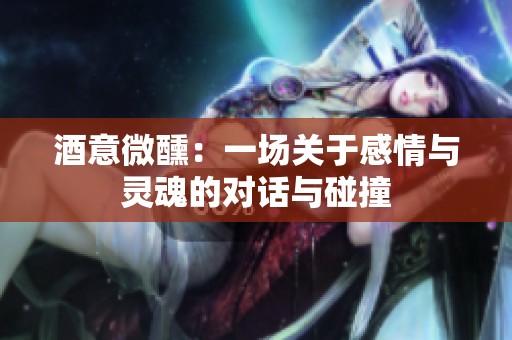 酒意微醺：一场关于感情与灵魂的对话与碰撞