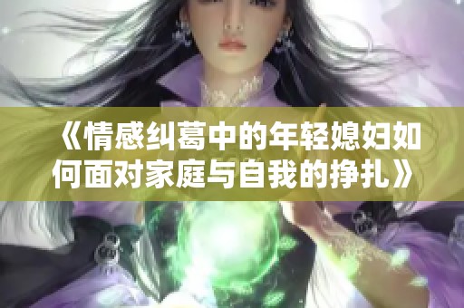 《情感纠葛中的年轻媳妇如何面对家庭与自我的挣扎》