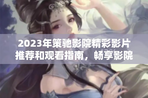 2023年策驰影院精彩影片推荐和观看指南，畅享影院体验新时刻