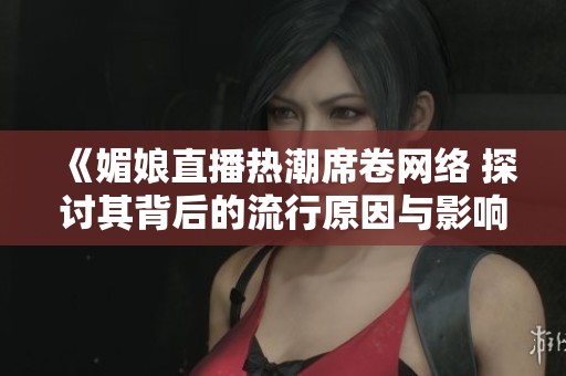 《媚娘直播热潮席卷网络 探讨其背后的流行原因与影响》