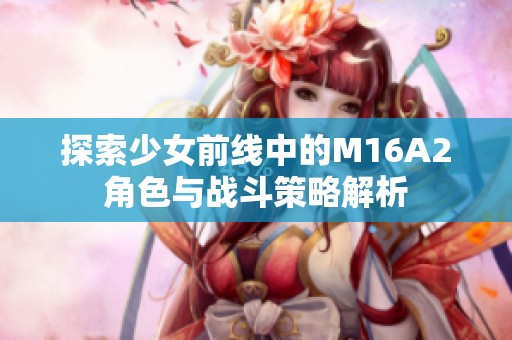 探索少女前线中的M16A2角色与战斗策略解析