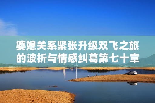 婆媳关系紧张升级双飞之旅的波折与情感纠葛第七十章免费分享