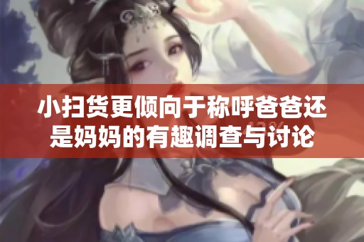 小扫货更倾向于称呼爸爸还是妈妈的有趣调查与讨论