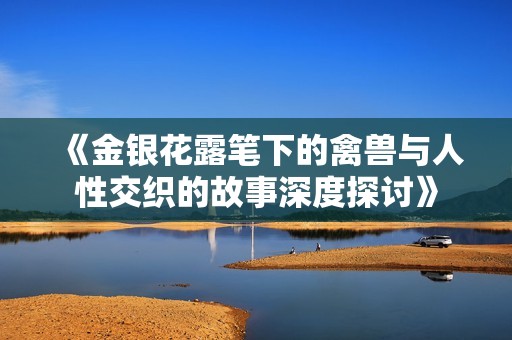 《金银花露笔下的禽兽与人性交织的故事深度探讨》