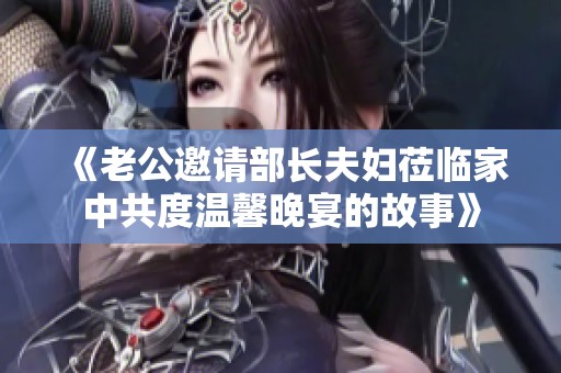 《老公邀请部长夫妇莅临家中共度温馨晚宴的故事》