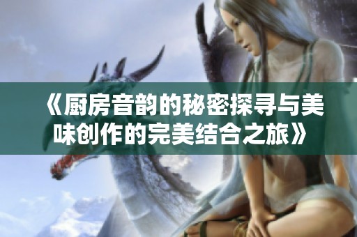 《厨房音韵的秘密探寻与美味创作的完美结合之旅》